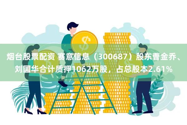 烟台股票配资 赛意信息（300687）股东曹金乔、刘国华合计质押1062万股，占总股本2.61%