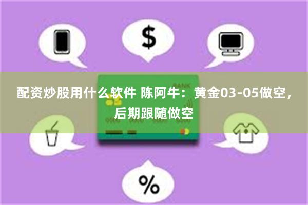 配资炒股用什么软件 陈阿牛：黄金03-05做空，后期跟随做空