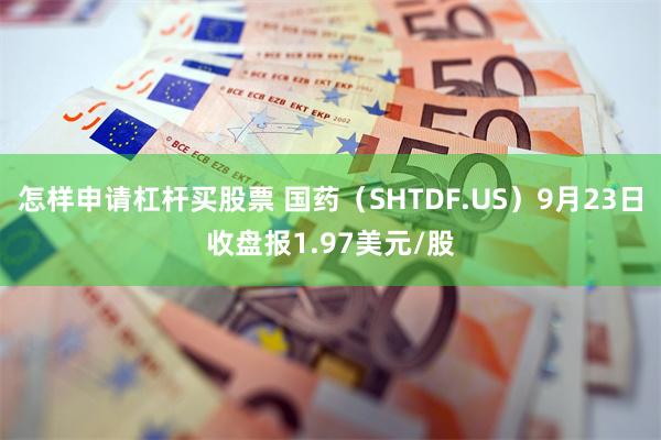 怎样申请杠杆买股票 国药（SHTDF.US）9月23日收盘报1.97美元/股