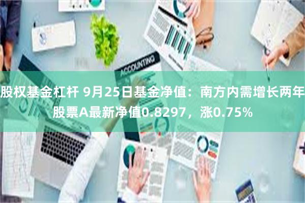 股权基金杠杆 9月25日基金净值：南方内需增长两年股票A最新净值0.8297，涨0.75%