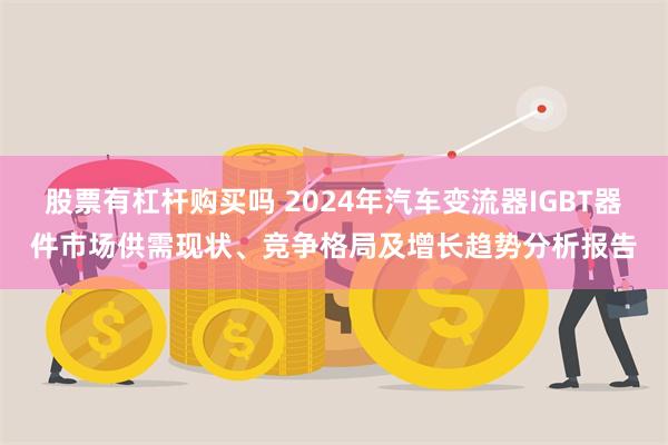 股票有杠杆购买吗 2024年汽车变流器IGBT器件市场供需现状、竞争格局及增长趋势分析报告