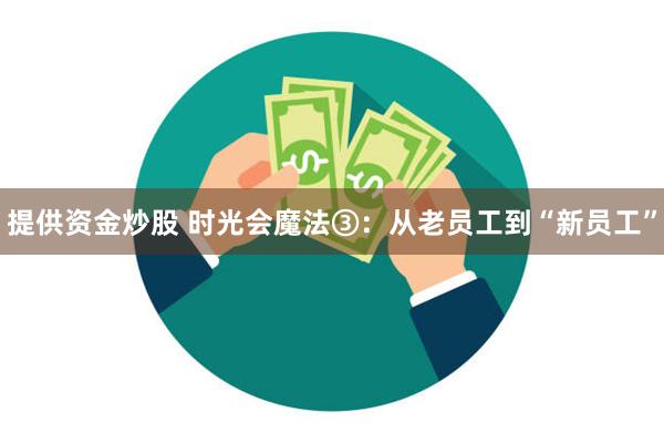 提供资金炒股 时光会魔法③：从老员工到“新员工”