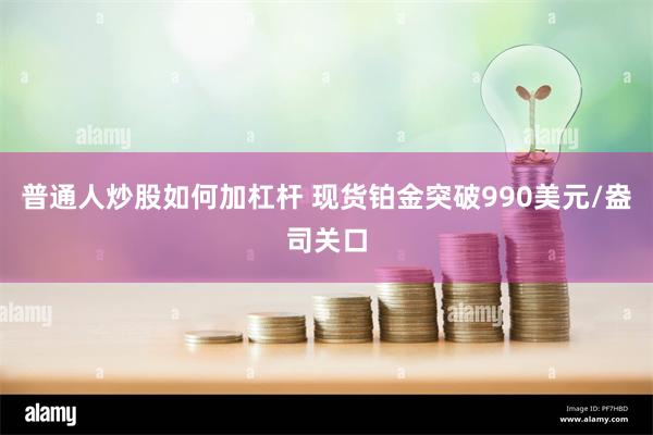 普通人炒股如何加杠杆 现货铂金突破990美元/盎司关口