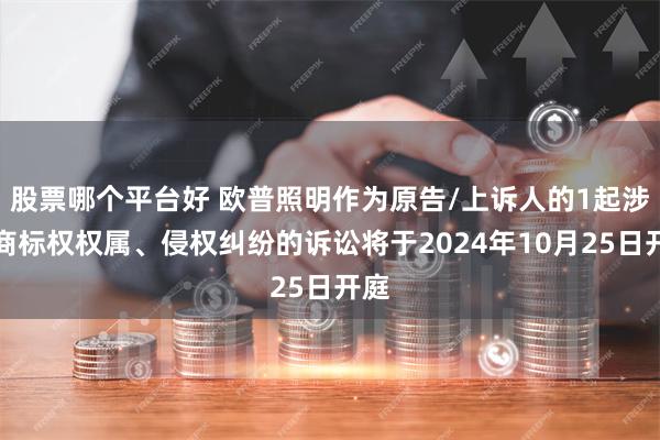 股票哪个平台好 欧普照明作为原告/上诉人的1起涉及商标权权属、侵权纠纷的诉讼将于2024年10月25日开庭