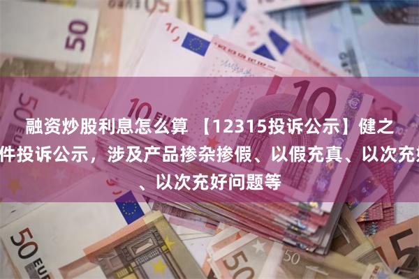 融资炒股利息怎么算 【12315投诉公示】健之佳新增5件投诉公示，涉及产品掺杂掺假、以假充真、以次充好问题等