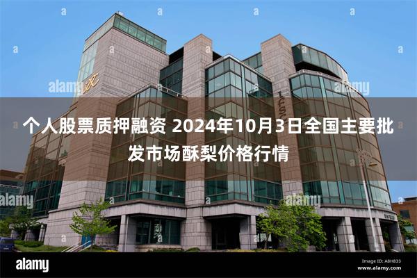 个人股票质押融资 2024年10月3日全国主要批发市场酥梨价格行情