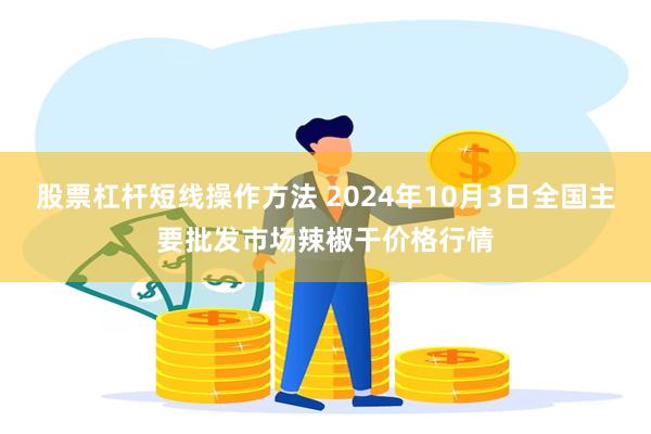 股票杠杆短线操作方法 2024年10月3日全国主要批发市场辣椒干价格行情