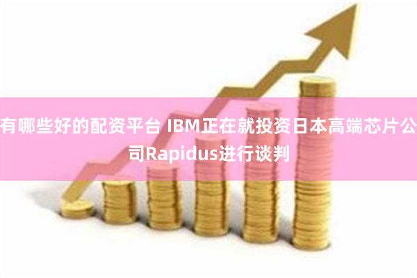 有哪些好的配资平台 IBM正在就投资日本高端芯片公司Rapidus进行谈判