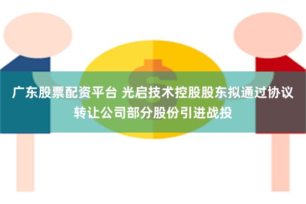 广东股票配资平台 光启技术控股股东拟通过协议转让公司部分股份引进战投