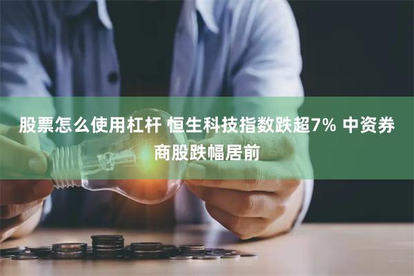 股票怎么使用杠杆 恒生科技指数跌超7% 中资券商股跌幅居前