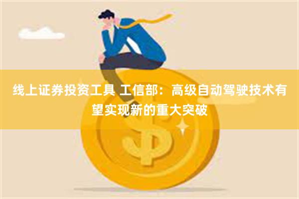 线上证券投资工具 工信部：高级自动驾驶技术有望实现新的重大突破