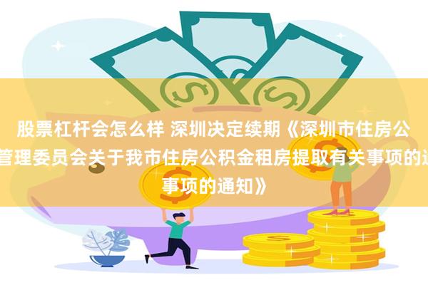 股票杠杆会怎么样 深圳决定续期《深圳市住房公积金管理委员会关于我市住房公积金租房提取有关事项的通知》