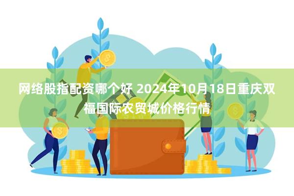 网络股指配资哪个好 2024年10月18日重庆双福国际农贸城价格行情