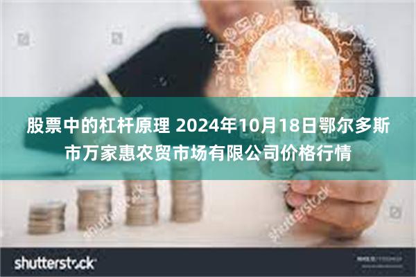 股票中的杠杆原理 2024年10月18日鄂尔多斯市万家惠农贸市场有限公司价格行情