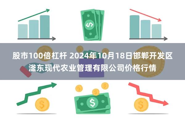 股市100倍杠杆 2024年10月18日邯郸开发区滏东现代农业管理有限公司价格行情