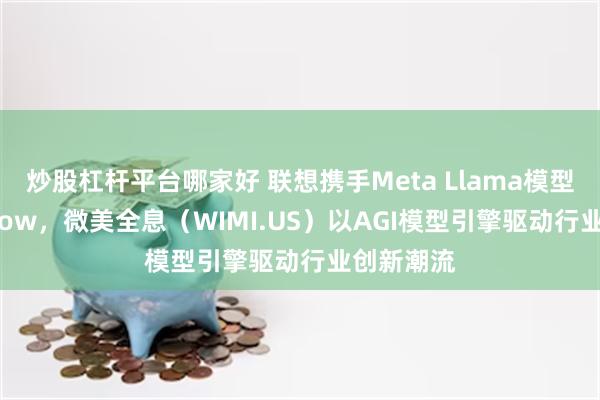 炒股杠杆平台哪家好 联想携手Meta Llama模型共创AI Now，微美全息（WIMI.US）以AGI模型引擎驱动行业创新潮流