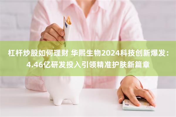 杠杆炒股如何理财 华熙生物2024科技创新爆发：4.46亿研发投入引领精准护肤新篇章