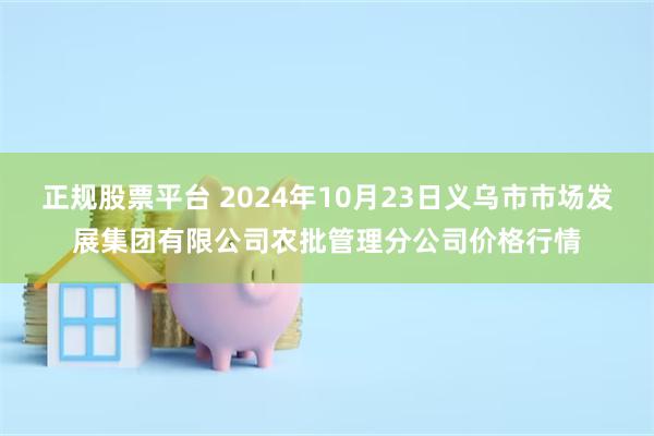 正规股票平台 2024年10月23日义乌市市场发展集团有限公司农批管理分公司价格行情