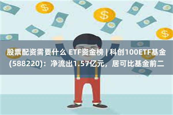 股票配资需要什么 ETF资金榜 | 科创100ETF基金(588220)：净流出1.57亿元，居可比基金前二