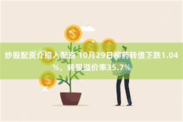 炒股配资介绍入配资 10月29日柳药转债下跌1.04%，转股溢价率35.7%