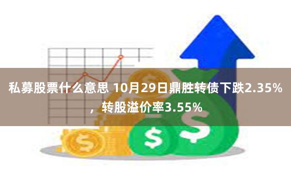 私募股票什么意思 10月29日鼎胜转债下跌2.35%，转股溢价率3.55%