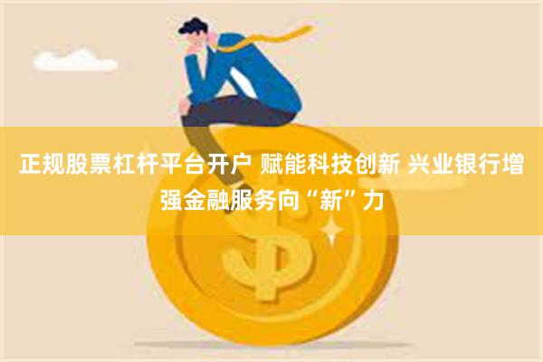 正规股票杠杆平台开户 赋能科技创新 兴业银行增强金融服务向“新”力