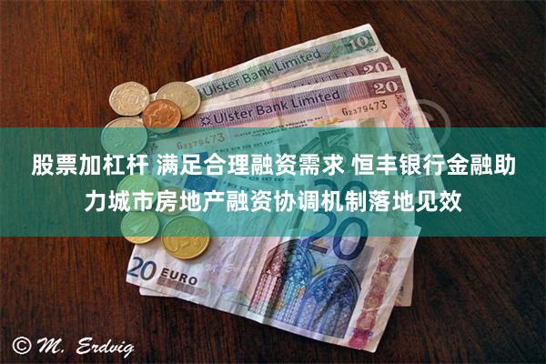 股票加杠杆 满足合理融资需求 恒丰银行金融助力城市房地产融资协调机制落地见效