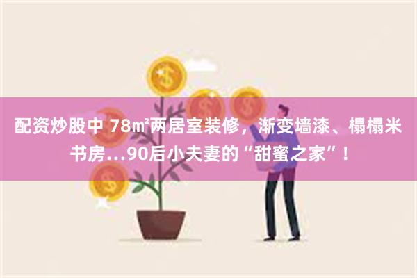 配资炒股中 78㎡两居室装修，渐变墙漆、榻榻米书房…90后小夫妻的“甜蜜之家”！