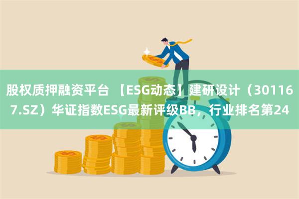 股权质押融资平台 【ESG动态】建研设计（301167.SZ）华证指数ESG最新评级BB，行业排名第24