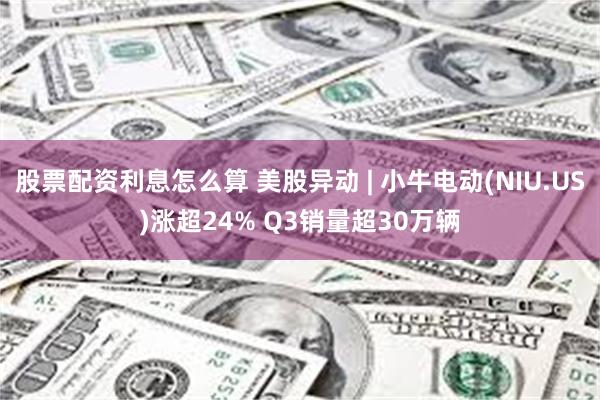 股票配资利息怎么算 美股异动 | 小牛电动(NIU.US)涨超24% Q3销量超30万辆