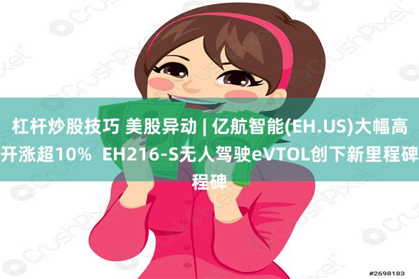 杠杆炒股技巧 美股异动 | 亿航智能(EH.US)大幅高开涨超10%  EH216-S无人驾驶eVTOL创下新里程碑