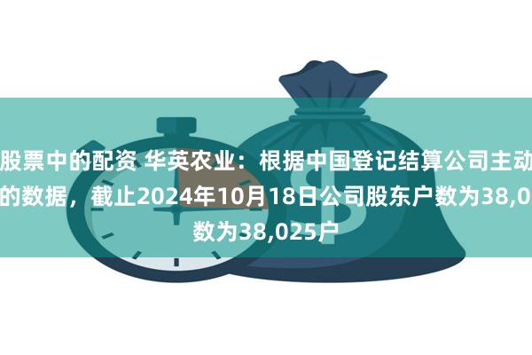 股票中的配资 华英农业：根据中国登记结算公司主动下发的数据，截止2024年10月18日公司股东户数为38,025户