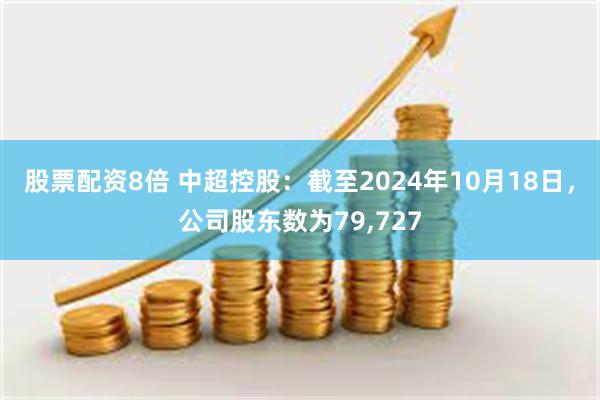 股票配资8倍 中超控股：截至2024年10月18日，公司股东数为79,727