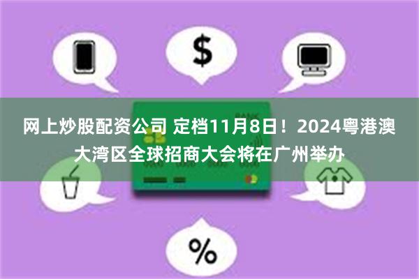 网上炒股配资公司 定档11月8日！2024粤港澳大湾区全球招商大会将在广州举办