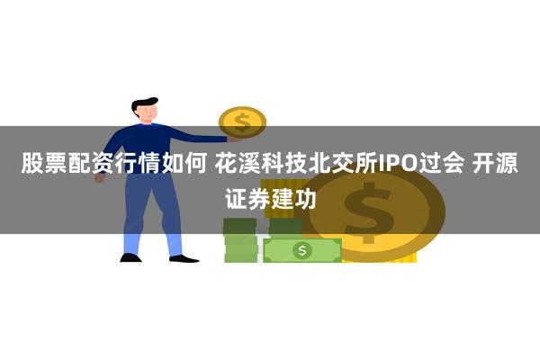 股票配资行情如何 花溪科技北交所IPO过会 开源证券建功