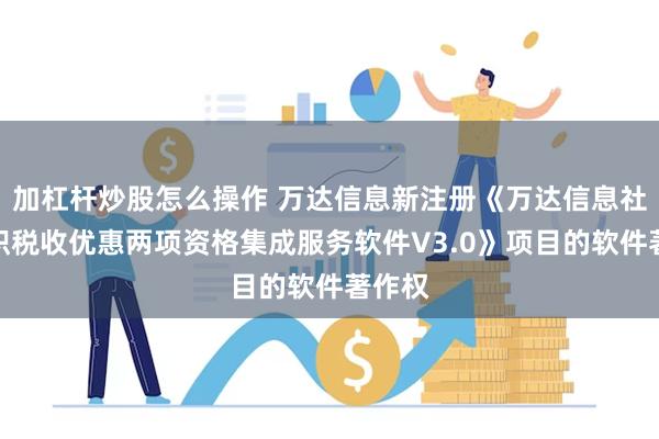 加杠杆炒股怎么操作 万达信息新注册《万达信息社会组织税收优惠两项资格集成服务软件V3.0》项目的软件著作权