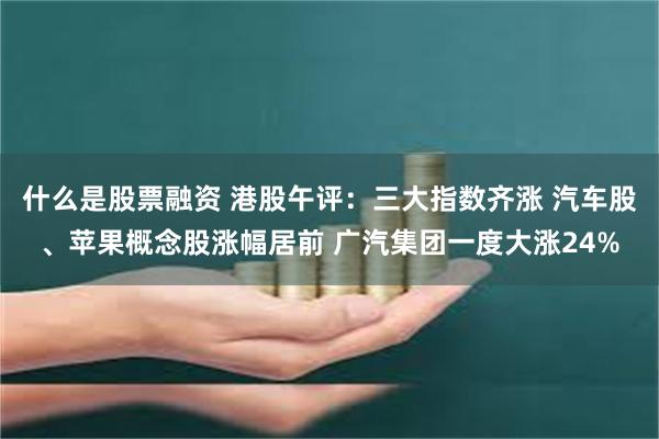 什么是股票融资 港股午评：三大指数齐涨 汽车股、苹果概念股涨幅居前 广汽集团一度大涨24%