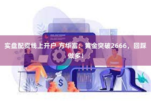 实盘配资线上开户 方华富：黄金突破2666，回踩做多！