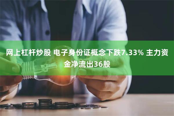 网上杠杆炒股 电子身份证概念下跌7.33% 主力资金净流出36股