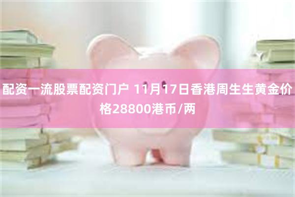 配资一流股票配资门户 11月17日香港周生生黄金价格28800港币/两