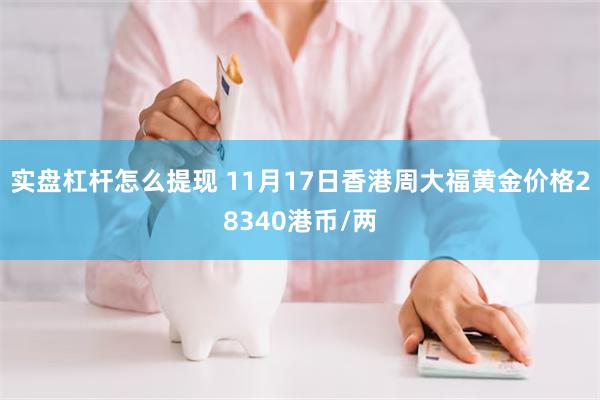 实盘杠杆怎么提现 11月17日香港周大福黄金价格28340港币/两