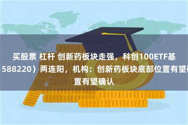 买股票 杠杆 创新药板块走强，科创100ETF基金（588220）两连阳，机构：创新药板块底部位置有望确认