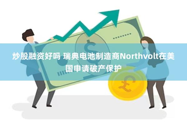 炒股融资好吗 瑞典电池制造商Northvolt在美国申请破产保护