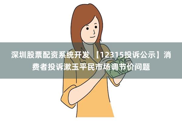 深圳股票配资系统开发 【12315投诉公示】消费者投诉漱玉平民市场调节价问题