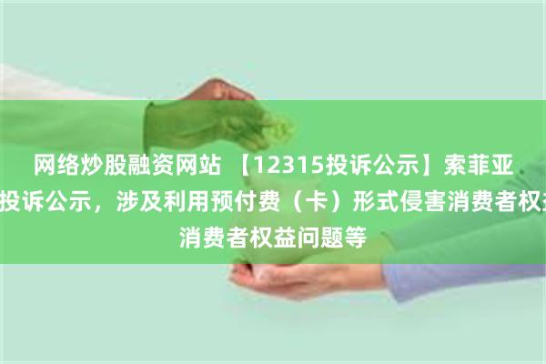 网络炒股融资网站 【12315投诉公示】索菲亚新增2件投诉公示，涉及利用预付费（卡）形式侵害消费者权益问题等