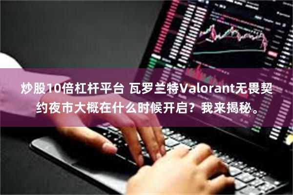 炒股10倍杠杆平台 瓦罗兰特Valorant无畏契约夜市大概在什么时候开启？我来揭秘。