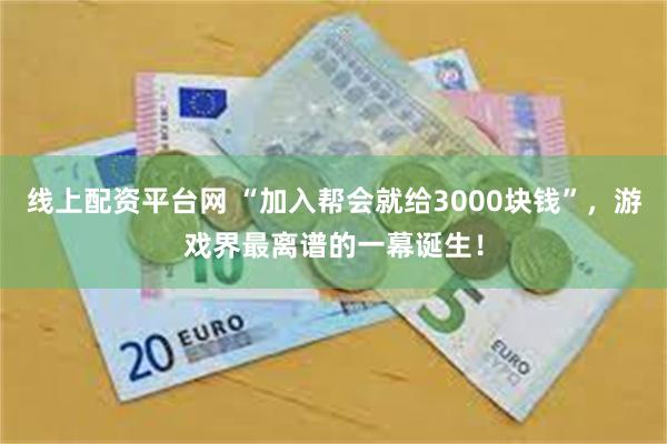 线上配资平台网 “加入帮会就给3000块钱”，游戏界最离谱的一幕诞生！