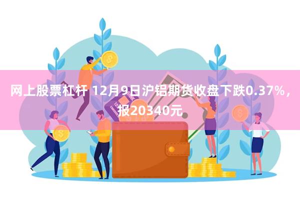 网上股票杠杆 12月9日沪铝期货收盘下跌0.37%，报20340元