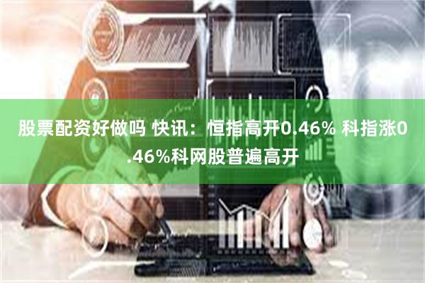 股票配资好做吗 快讯：恒指高开0.46% 科指涨0.46%科网股普遍高开