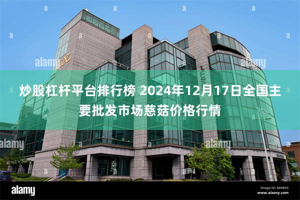 炒股杠杆平台排行榜 2024年12月17日全国主要批发市场慈菇价格行情